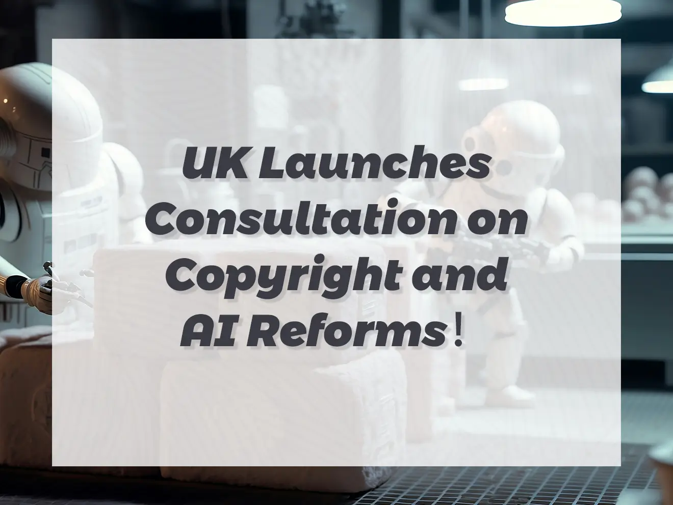 Big News_UK Launches Consultation on Copyright and AI Reforms!