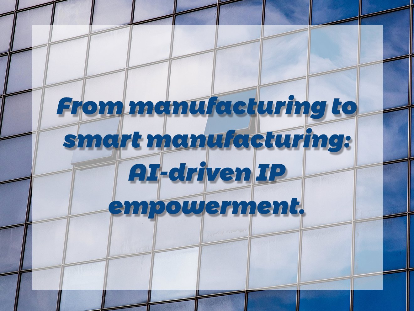 From manufacturing to smart manufacturing: AI-driven IP empowerment.